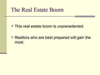 The Real Estate Boom  This real estate boom is unprecedented. Realtors who are best prepared will gain the most. 