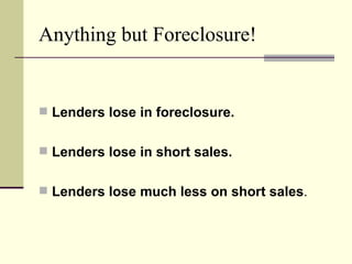 Anything but Foreclosure! Lenders lose in foreclosure. Lenders lose in short sales. Lenders lose much less on short sales . 