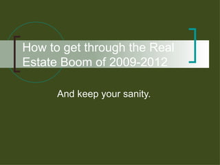 How to get through the Real Estate Boom of 2009-2012 And keep your sanity. 