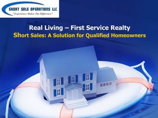 “Experience Makes The Difference”




             Real Living – First Service Realty
Short Sales: A Solution for Qualified Homeowners
 