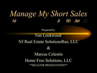 Manage My Short Sales  Prepared by: Tim Lockwood  NJ Real Estate SolutionsRus, LLC & Marcus Celestin Home Free Solutions, LLC **REALTOR PRESENTATION** 