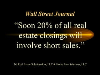 Wall Street Journal “ Soon 20% of all real estate closings will involve short sales.” NJ Real Estate SolutionsRus, LLC & Home Free Solutions, LLC 