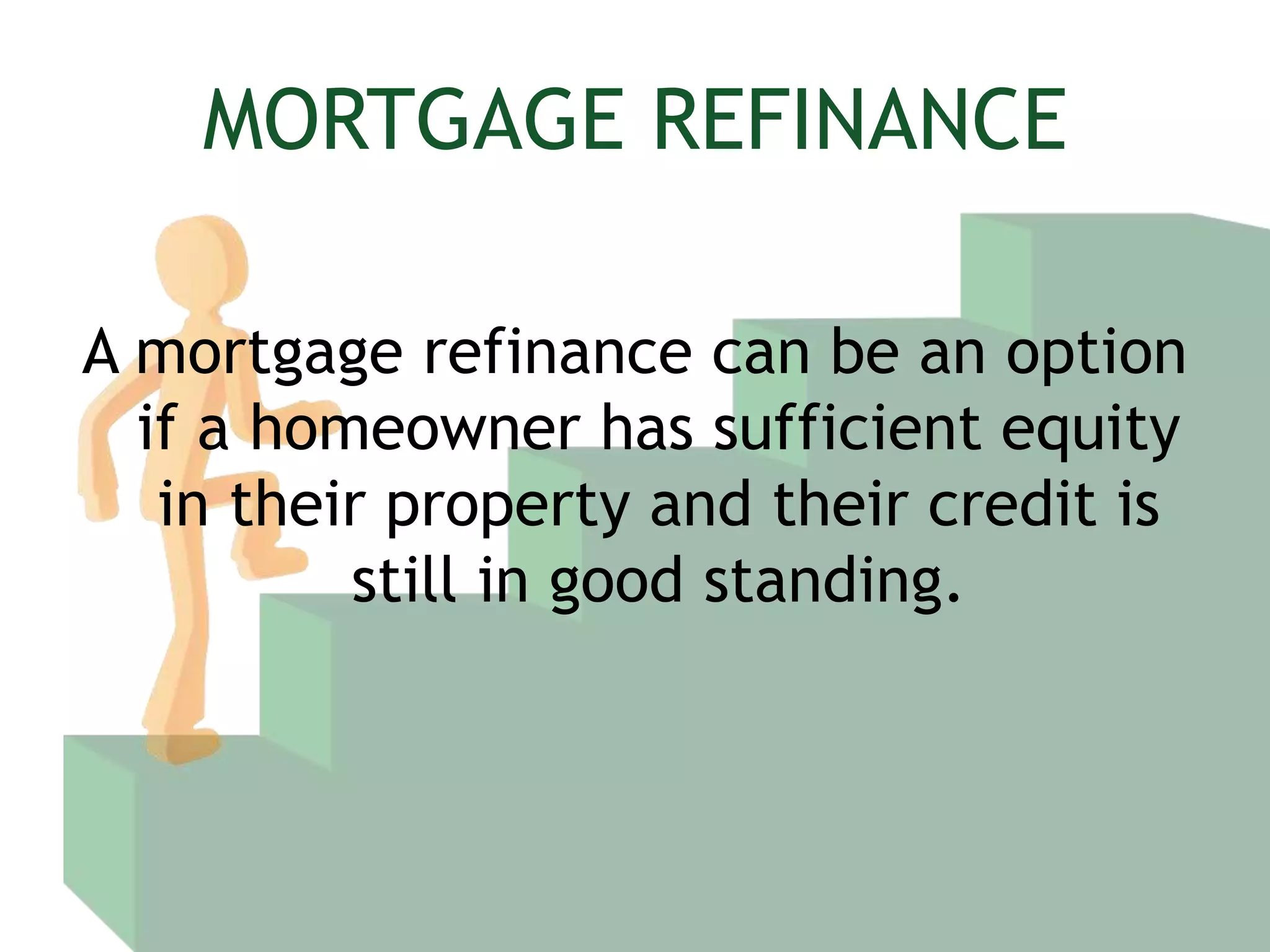 MORTGAGE REFINANCEA mortgage refinance can be an option if a homeowner has sufficient equity in their property and their credit is still in good standing.