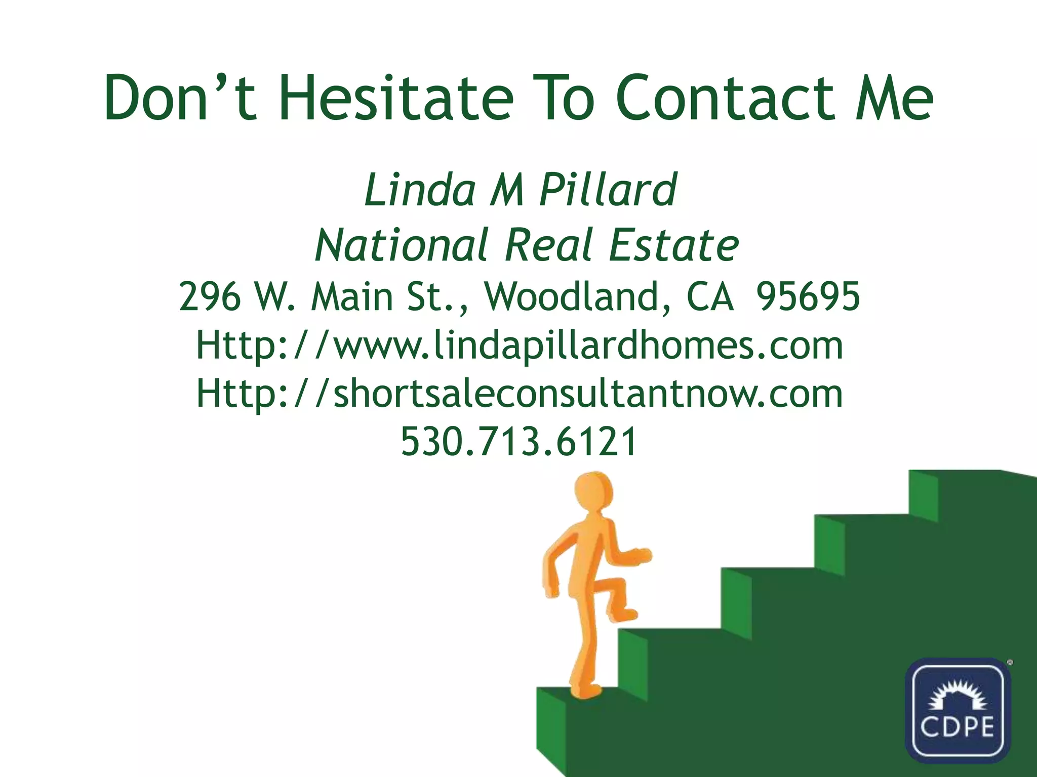 Don’t Hesitate To Contact MeLinda M PillardNational Real Estate296 W. Main St., Woodland, CA  95695Http://www.lindapillardhomes.comHttp://shortsaleconsultantnow.com530.713.6121