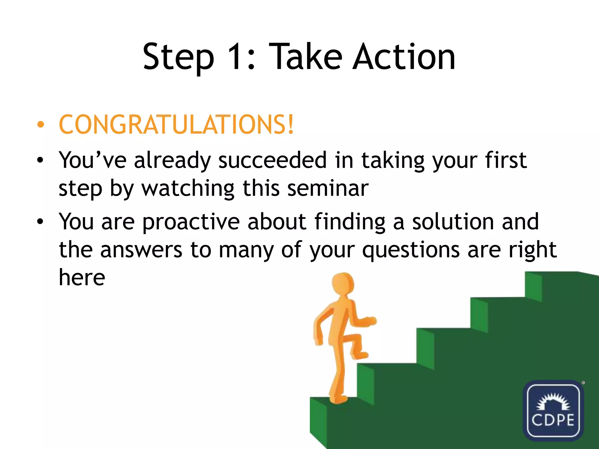 Step 1: Take ActionCONGRATULATIONS! You’ve already succeeded in taking your first step by watching this seminarYou are proactive about finding a solution and the answers to many of your questions are right here