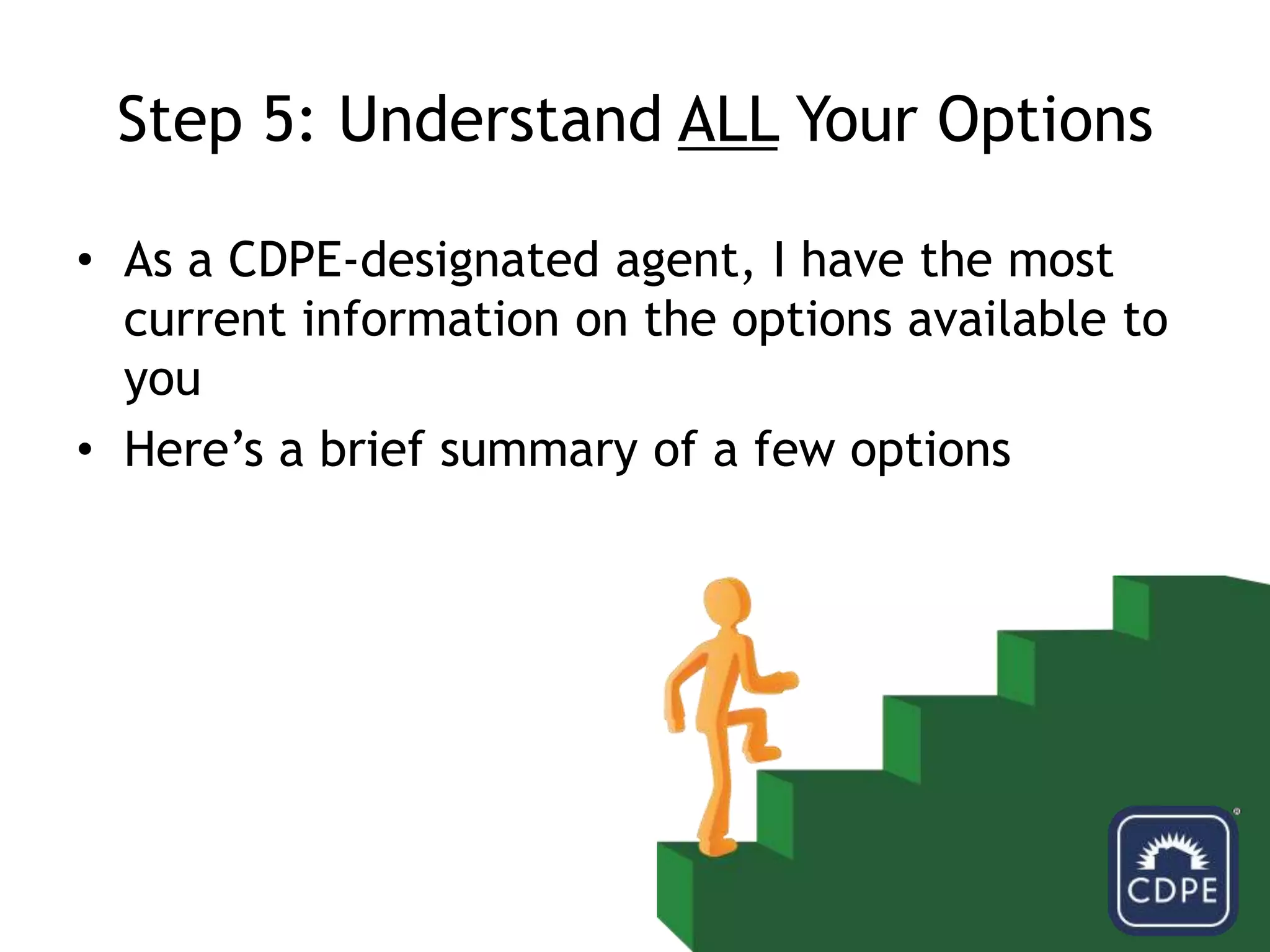 Step 5: Understand ALL Your OptionsAs a CDPE-designated agent, I have the most current information on the options available to youHere’s a brief summary of a few options