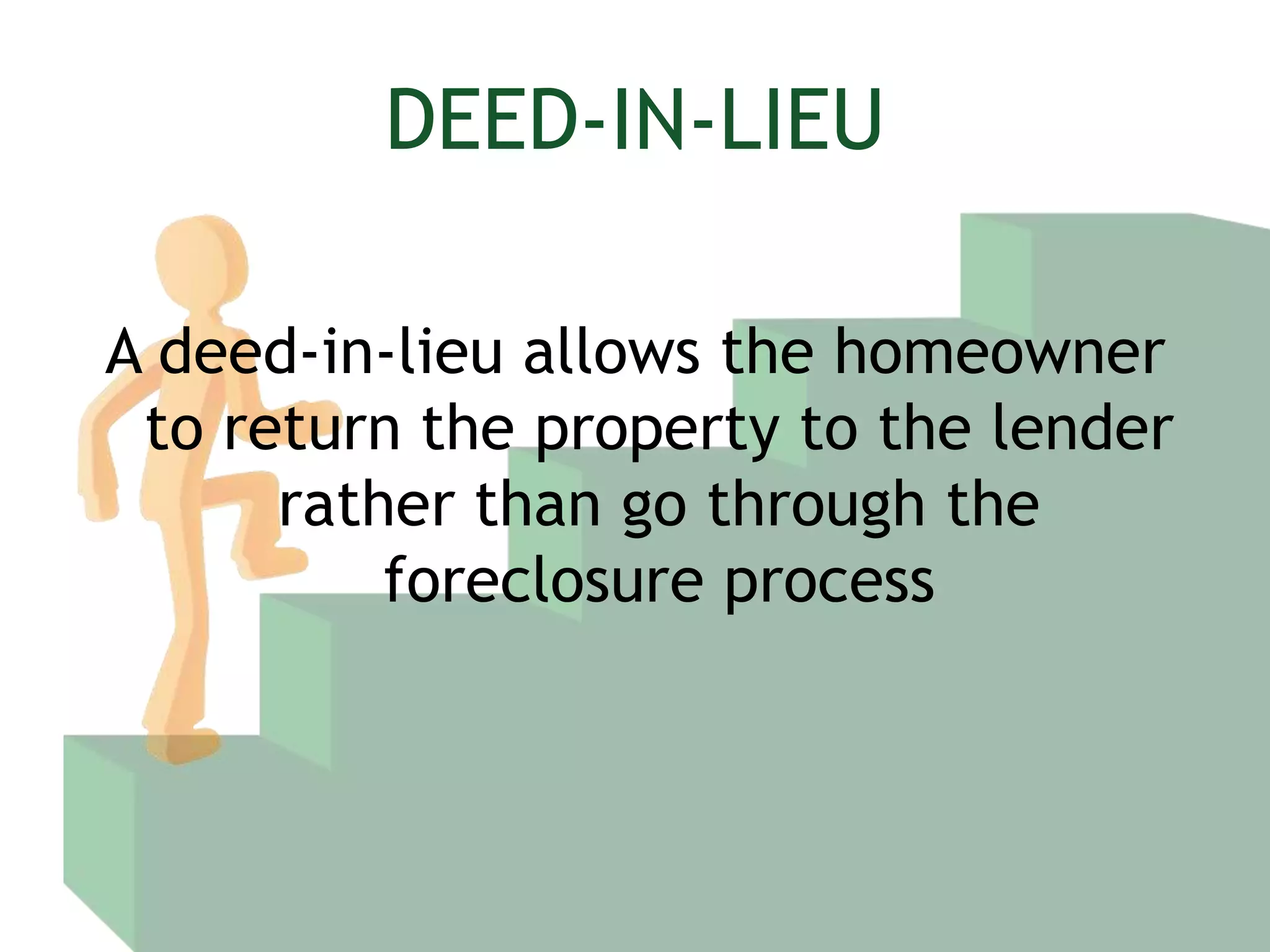 DEED-IN-LIEUA deed-in-lieu allows the homeowner to return the property to the lender rather than go through the foreclosure process