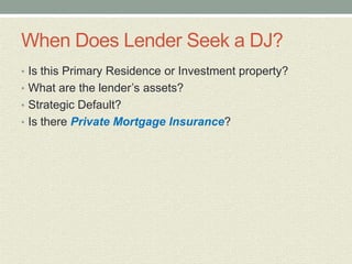 When Does Lender Seek a DJ?
• Is this Primary Residence or Investment property?
• What are the lender’s assets?
• Strategic Default?
• Is there Private Mortgage Insurance?
 