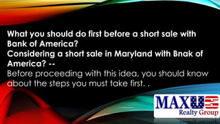What you should do first before a short sale with
Bank of America?
Considering a short sale in Maryland with Bnak of
America? --
Before proceeding with this idea, you should know
about the steps you must take first. .
 