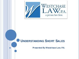 UNDERSTANDING SHORT SALES
Presented By Westchase Law, P.A.
 