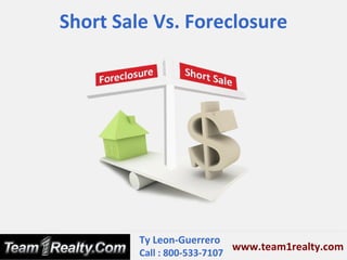 Short Sale Vs. Foreclosure




         Ty Leon-Guerrero
                             www.team1realty.com
         Call : 800-533-7107
 