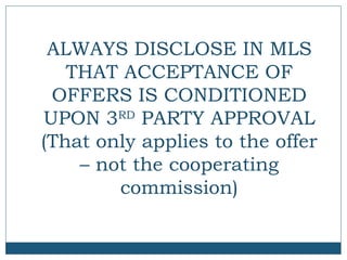 ALWAYS DISCLOSE IN MLS
THAT ACCEPTANCE OF
OFFERS IS CONDITIONED
UPON 3RD PARTY APPROVAL
(That only applies to the offer
– not the cooperating
commission)

 
