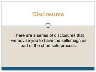 Disclosures

There are a series of disclosures that
we advise you to have the seller sign as
part of the short sale process.

 