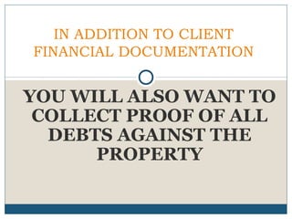 IN ADDITION TO CLIENT
FINANCIAL DOCUMENTATION

YOU WILL ALSO WANT TO
COLLECT PROOF OF ALL
DEBTS AGAINST THE
PROPERTY

 