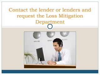 Contact the lender or lenders and
request the Loss Mitigation
Department

 