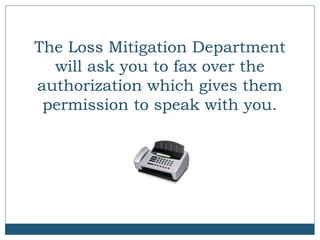 The Loss Mitigation Department
will ask you to fax over the
authorization which gives them
permission to speak with you.

 