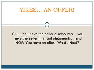 YIKES… AN OFFER!

SO… You have the seller disclosures… you
have the seller financial statements… and
NOW You have an offer. What’s Next?

 