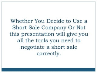 Whether You Decide to Use a
Short Sale Company Or Not
this presentation will give you
all the tools you need to
negotiate a short sale
correctly.

 