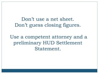Don’t use a net sheet.
Don’t guess closing figures.
Use a competent attorney and a
preliminary HUD Settlement
Statement.

 