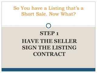 So You have a Listing that’s a
Short Sale. Now What?

STEP 1
HAVE THE SELLER
SIGN THE LISTING
CONTRACT

 