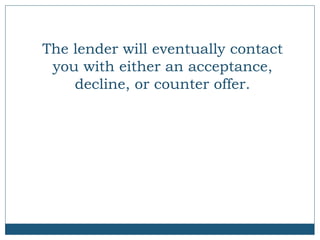 The lender will eventually contact
you with either an acceptance,
decline, or counter offer.

 