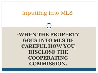 Inputting into MLS

-WHEN THE PROPERTY

GOES INTO MLS BE
CAREFUL HOW YOU
DISCLOSE THE
COOPERATING
COMMISSION.

 