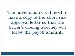 The buyer’s bank will need to
have a copy of the short sale
approval letter so that the
buyer’s closing attorney will
know the payoff amount.

 