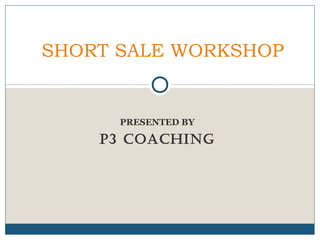 SHORT SALE WORKSHOP

PRESENTED BY

P3 COACHING

 
