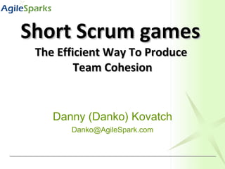Short Scrum games   The Efficient Way To Produce  Team Cohesion Danny (Danko) Kovatch [email_address] 