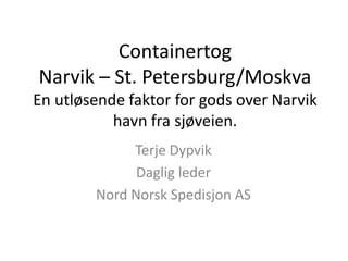 Containertog Narvik – St. Petersburg/MoskvaEn utløsende faktor for gods over Narvik havn fra sjøveien. Terje Dypvik Daglig leder Nord Norsk Spedisjon AS 