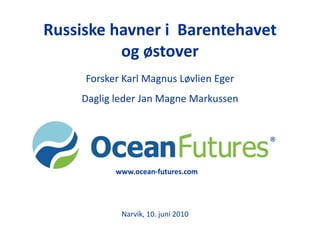 RussiskehavneriBarentehavetogøstover ForskerKarl Magnus Løvlien Eger Dagligleder Jan MagneMarkussen www.ocean-futures.com Narvik, 10. juni 2010 