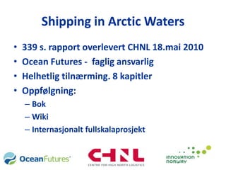 Shipping in Arctic Waters339 s. rapport overlevert CHNL 18.mai 2010Ocean Futures -  fagligansvarligHelhetligtilnærming. 8 kapitlerOppfølgning:BokWikiInternasjonaltfullskalaprosjekt