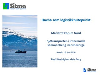 Havna som logistikknutepunkt Maritimt Forum Nord Sjøtransporten i intermodal sammenheng i Nord-Norge Narvik, 10. juni 2010 Bedriftsrådgiver Geir Berg 