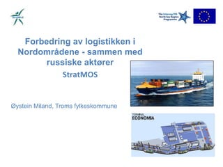 Forbedring av logistikken i Nordområdene - sammen med russiske aktører StratMOS Øystein Miland, Troms fylkeskommune 