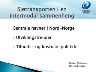 Sjøtransporten i en
intermodal sammenheng

 Sentrale havner i Nord-Norge

    Utviklingstrender

    Tilbuds- og kostnadspolitikk


                             Halvar Pettersen
                             Havnedirektør
 