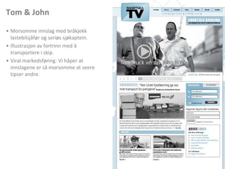 Tom & JohnMorsomme innslag med bråkjekk lastebilsjåfør og seriøs sjøkaptein. Illustrasjon av fortrinn med å transportere i skip. Viral markedsføring: Vi håper at innslagene er så morsomme at seere tipser andre. 