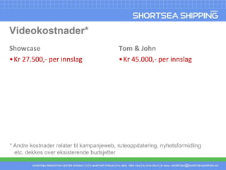 Videokostnader*ShowcaseKr 27.500,- per innslagTom & JohnKr 45.000,- per innslag* Andre kostnader relater til kampanjeweb, ruteoppdatering, nyhetsformidling etc. dekkes over eksisterende budsjetter