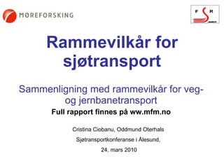 Rammevilkår for sjøtransport Sammenligning med rammevilkår for veg- og jernbanetransport Full rapport finnes på ww.mfm.no Cristina Ciobanu, Oddmund Oterhals  Sjøtransportkonferanse i Ålesund,  24. mars 2010 
