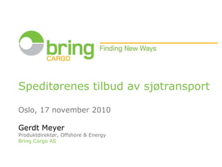 Speditørenes tilbud av sjøtransport
Oslo, 17 november 2010
Gerdt Meyer
Produktdirektør, Offshore & Energy
Bring Cargo AS
 