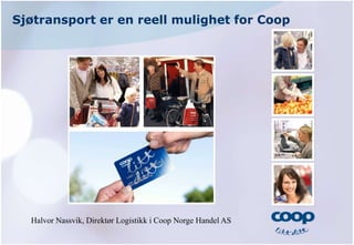Sjøtransport er en reell mulighet for Coop
Halvor Nassvik, Direktør Logistikk i Coop Norge Handel AS
 