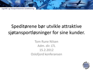 Speditørene bør utvikle attraktive
sjøtansportløsninger for sine kunder.
            Tom Rune Nilsen
              Adm. dir. LTL
                15.2.2012
          Oslofjord konferansen
 