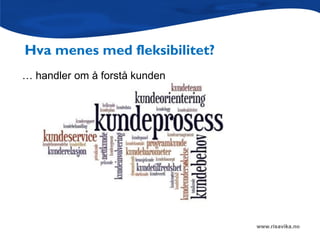 Hva menes med fleksibilitet?
… handler om å forstå kunden
 