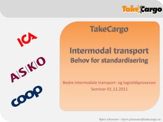 Bedre intermodale transport- og logistikkprosesser
              Seminar 01.12.2011




                   Bjørn Johansen – bjorn.johansen@takecargo.no
 