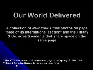 Our World Delivered A collection of  New York Times  photos on page three of its international section* and the Tiffany & Co. advertisements that share space on the same page * The NY Times moved its international page in the spring of 2008.  The Tiffany & Co. advertisements remain on page three. 