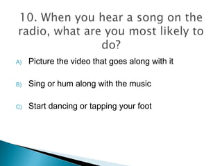 A) Picture the video that goes along with it
B) Sing or hum along with the music
C) Start dancing or tapping your foot
 