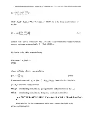 2nd
International Balkans Conference on Challenges of Civil Engineering, BCCCE, 23-25 May 2013, Epoka University, Tirana, Albania.
Kr= .
≤1
NRd = Acfcd + Asfyd, or NRd = 0.567fck Ac+ 0.87fyk As is the design axial resistance of
section.
= min ; 1 (3.11)
depends on the applied normal force NEd. Nbal is the value of the normal force at maximum
moment resistance, as shown in Fig. 3. Nbal=0.29fckAc.
Kφ is a factor for taking account of creep
= max{1 + ; 1}
(3.12)
where is the effective creep coefficient
β=0.35+ - (3.13)
λ is the slenderness ratio . = (∞, t ) x / is the effective creep ratio
(∞, t ) is the final creep coefficient
M0Eqp is the bending moment in the quasi-permanent load combination at the SLS
M0Ed is the bending moment in the design load combination at the ULS
MAY BE TAKEN AS ZERO IF (∞, ) ≤ AND ≤ AND / ≥
Where M0Ed is the first order moment and h is the cross section depth in the
corresponding direction.
 