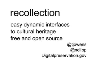 recollection easy dynamic interfaces to cultural heritage free and open source @tjowens @ndiipp Digitalpreservation.gov 