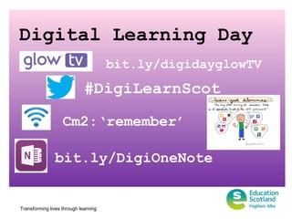 Transforming lives through learning
Digital Learning Day
#DigiLearnScot
Cm2:‘remember’
bit.ly/digidayglowTV
bit.ly/DigiOneNote
 