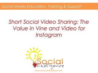 Short Social Video Sharing: The
Value in Vine and Video for
Instagram
Social Media Education, Training & Support
www.mysocialintelligence.com
 