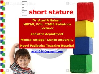 short stature
Dr. Azad A Haleem
MBChB, DCH, FIBMS Pediatrics
Lecturer
Pediatric department
Medical college/ Duhok university
Heevi Pediatrics Teaching Hospital
azad82d@gmail.com
 